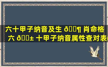 六十甲子纳音及生 🐶 肖命格「六 🐱 十甲子纳音属性查对表(婚配)」